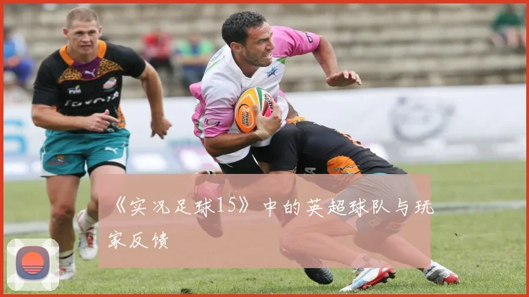 《实况足球15》中的英超球队与玩家反馈