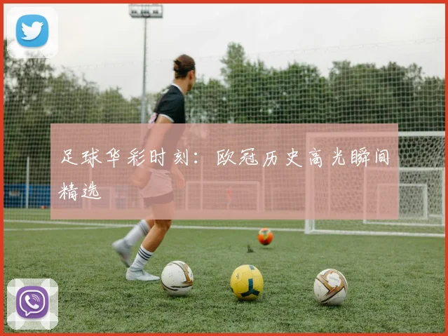 足球华彩时刻：欧冠历史高光瞬间精选