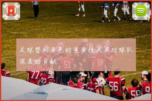 足球替补角色的重要性及其对球队深度的贡献