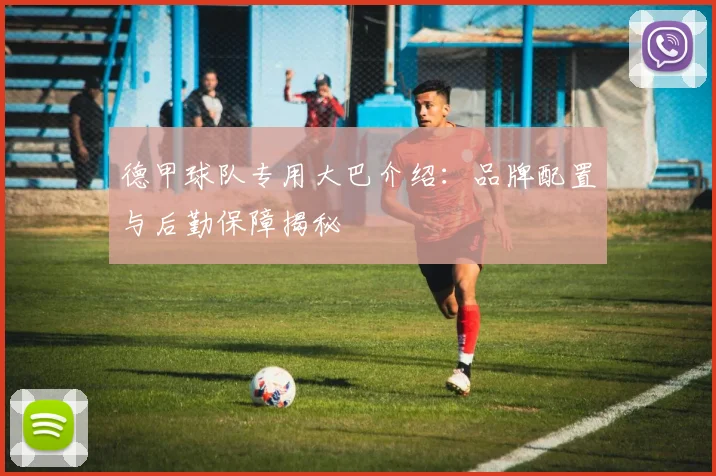 德甲球队专用大巴介绍：品牌配置与后勤保障揭秘