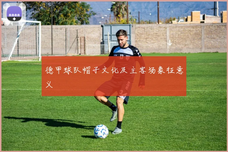 德甲球队帽子文化及主客场象征意义