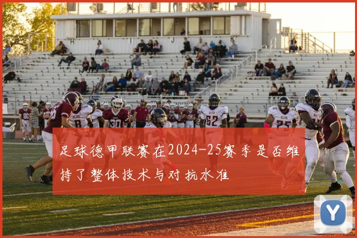 足球德甲联赛在2024-25赛季是否维持了整体技术与对抗水准