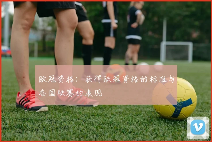 欧冠资格：获得欧冠资格的标准与各国联赛的表现