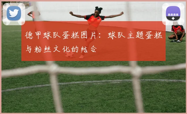 德甲球队蛋糕图片：球队主题蛋糕与粉丝文化的结合