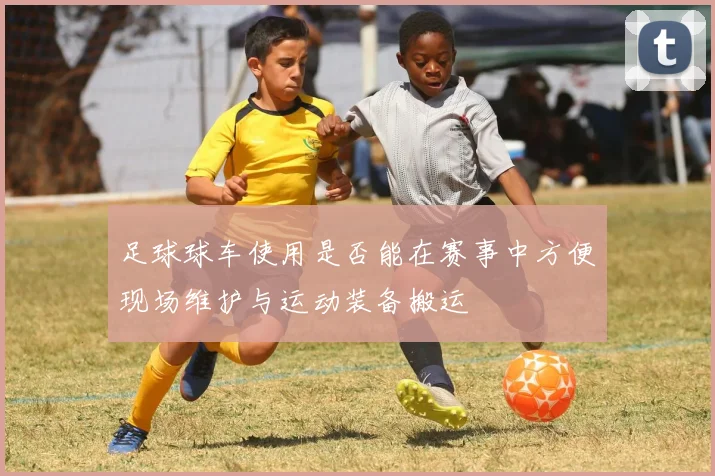 足球球车使用是否能在赛事中方便现场维护与运动装备搬运