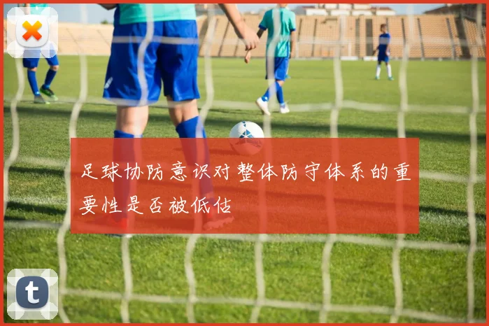 足球协防意识对整体防守体系的重要性是否被低估