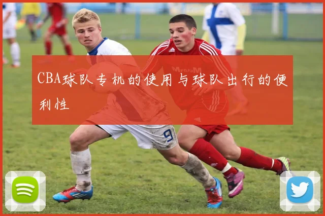 CBA球队专机的使用与球队出行的便利性