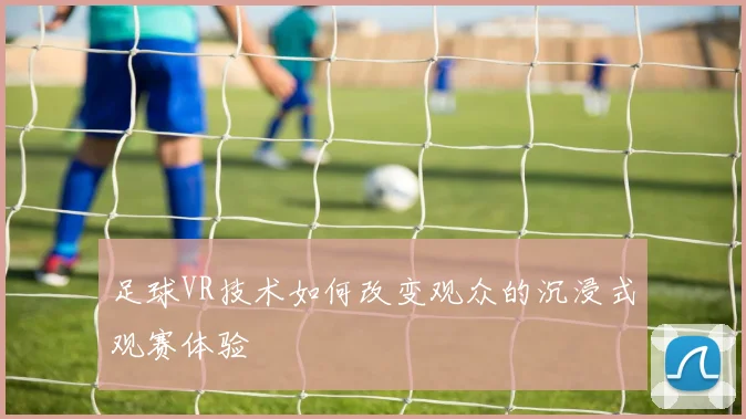 足球VR技术如何改变观众的沉浸式观赛体验
